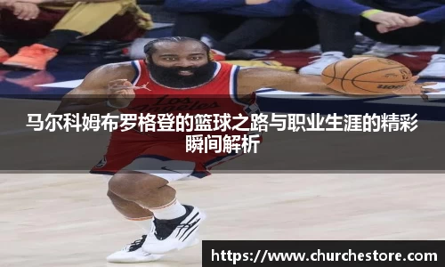 马尔科姆布罗格登的篮球之路与职业生涯的精彩瞬间解析